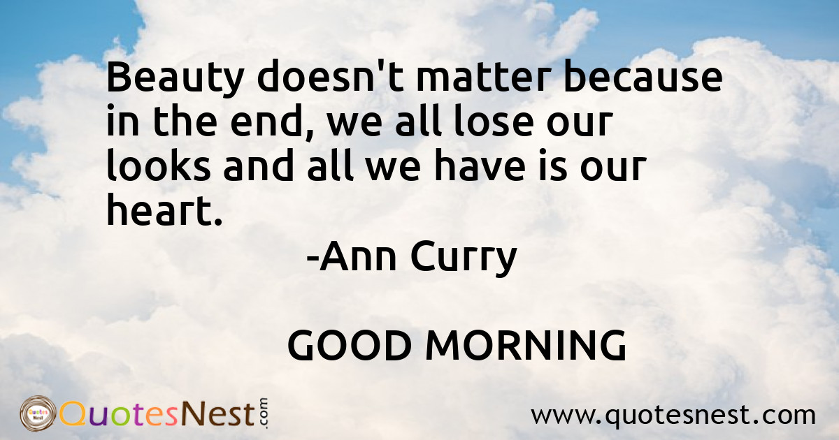 Beauty doesn't matter because in the end, we all lose our looks and all we have is our heart.